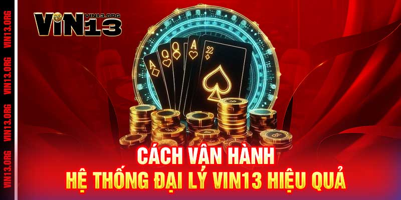 Cách vận hành hệ thống đại lý Vin13 hiệu quả